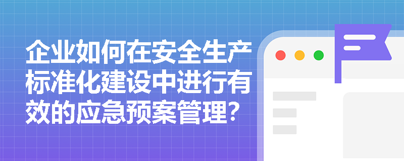 企业如何在安全生产标准化建设中进行有效的应急预案管理？