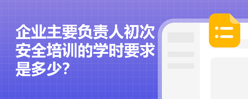 企业主要负责人初次安全培训的学时要求是多少？