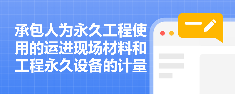 承包人为永久工程使用的运进现场材料和工程永久设备的计量要注意什么? 承包人为永久工程使用的运进现场材料和工程永久设备的计量要注意什么?