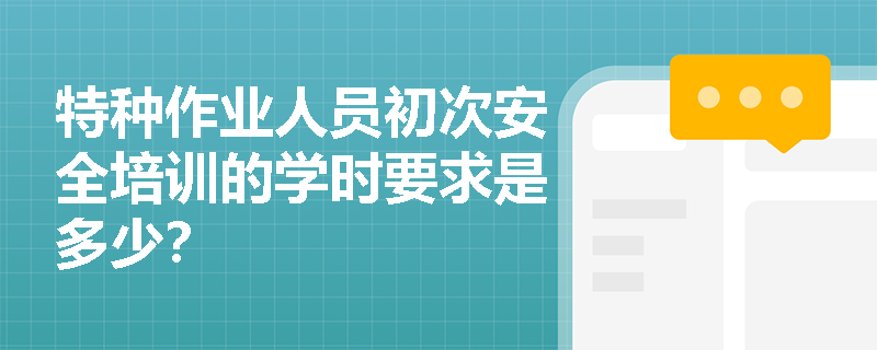 特种作业人员初次安全培训的学时要求是多少？