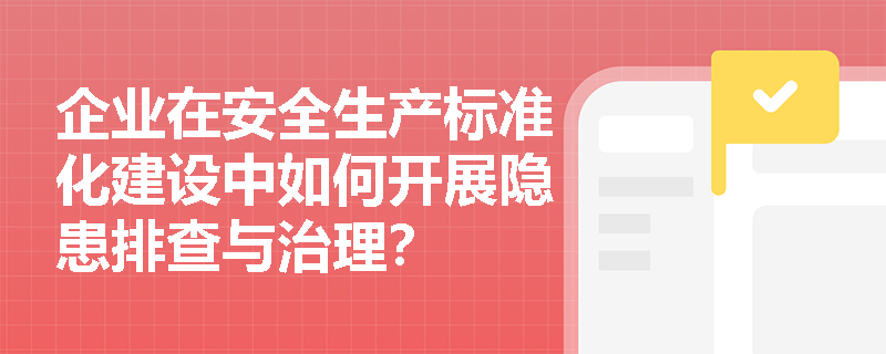 企业在安全生产标准化建设中如何开展隐患排查与治理？