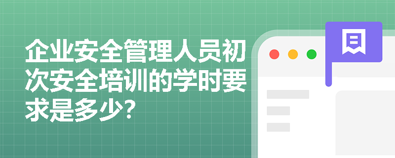 企业安全管理人员初次安全培训的学时要求是多少？