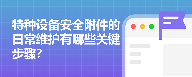 特种设备安全附件的日常维护有哪些关键步骤？