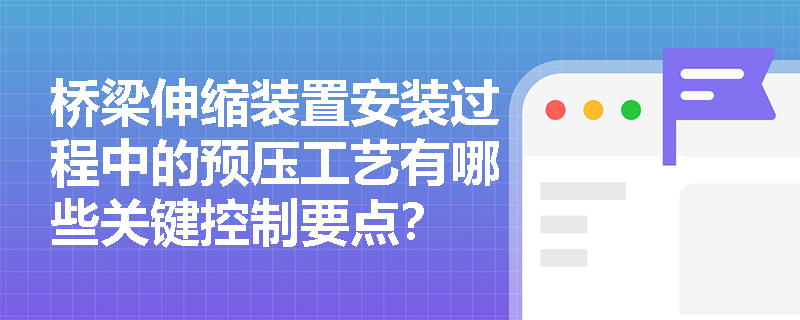 桥梁伸缩装置安装过程中的预压工艺有哪些关键控制要点？