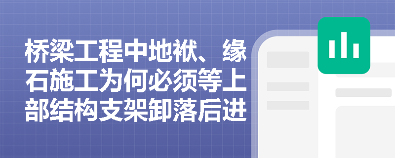 桥梁工程中地袱、缘石施工为何必须等上部结构支架卸落后进行？