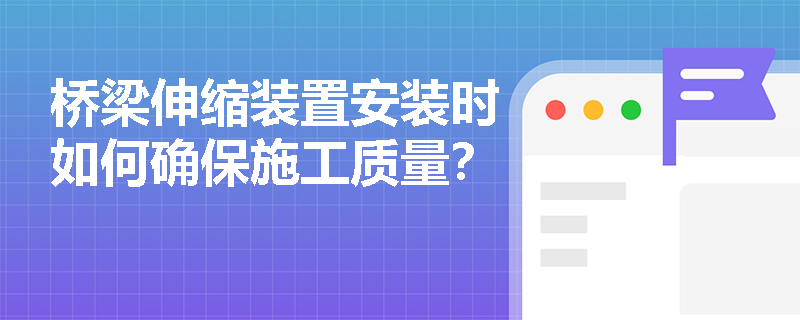桥梁伸缩装置安装时如何确保施工质量？