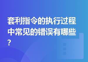 套利指令的执行过程中常见的错误有哪些？