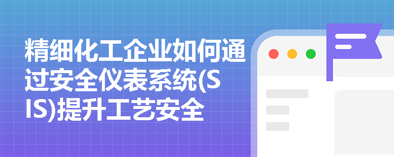 精细化工企业如何通过安全仪表系统(SIS)提升工艺安全等级？关键技术详解