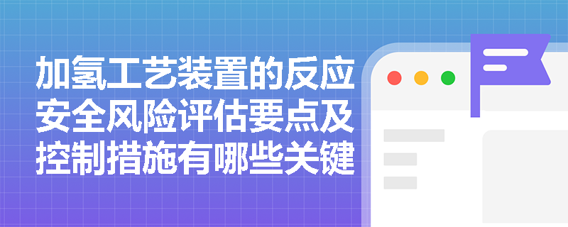 加氢工艺装置的反应安全风险评估要点及控制措施有哪些关键要求？
