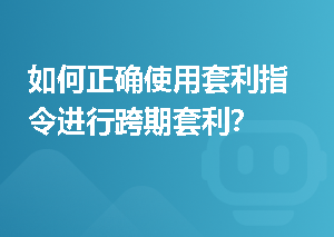 如何正确使用套利指令进行跨期套利？