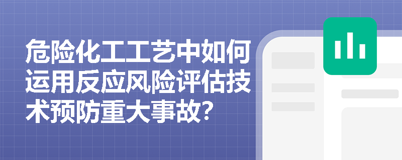 危险化工工艺中如何运用反应风险评估技术预防重大事故？