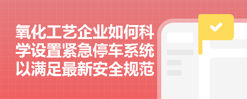 氧化工艺企业如何科学设置紧急停车系统以满足最新安全规范要求？