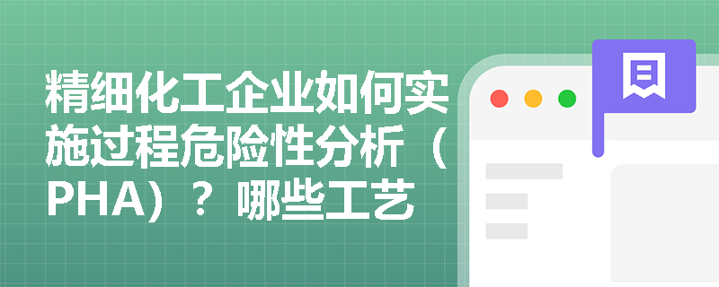 精细化工企业如何实施过程危险性分析（PHA）？哪些工艺必须开展HAZOP分析？