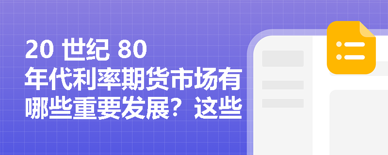 20 世纪 80 年代利率期货市场有哪些重要发展？这些发展对金融市场产生了怎样的影响？