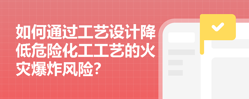 如何通过工艺设计降低危险化工工艺的火灾爆炸风险？