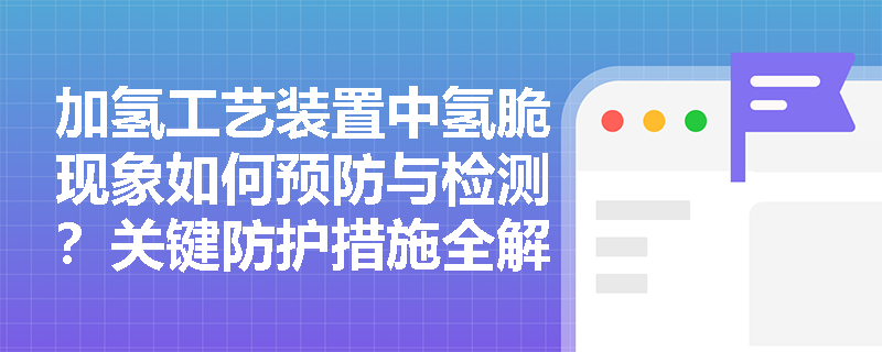 加氢工艺装置中氢脆现象如何预防与检测？关键防护措施全解析