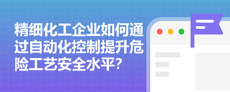 精细化工企业如何通过自动化控制提升危险工艺安全水平？