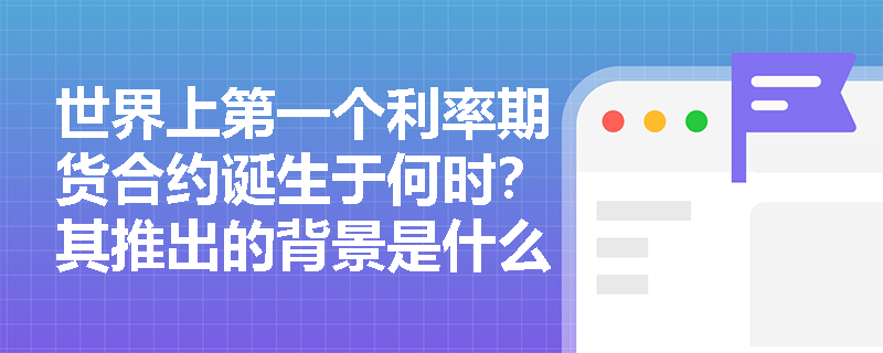 世界上第一个利率期货合约诞生于何时？其推出的背景是什么？