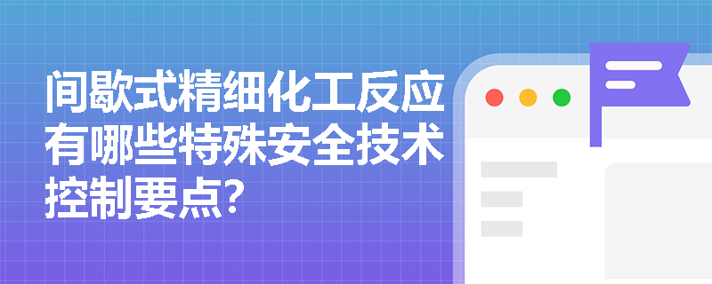 间歇式精细化工反应有哪些特殊安全技术控制要点？