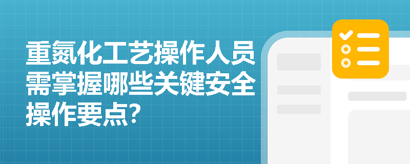 重氮化工艺操作人员需掌握哪些关键安全操作要点？
