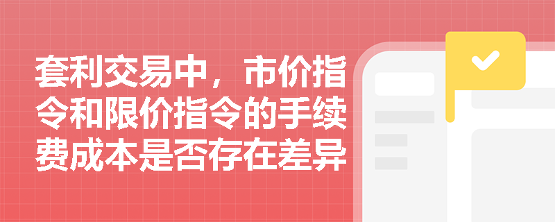 套利交易中，市价指令和限价指令的手续费成本是否存在差异？这对指令选择有何影响？