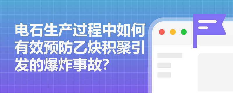 电石生产过程中如何有效预防乙炔积聚引发的爆炸事故？
