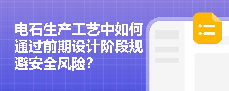 电石生产工艺中如何通过前期设计阶段规避安全风险？