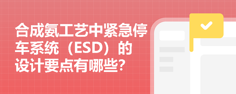 合成氨工艺中紧急停车系统（ESD）的设计要点有哪些？