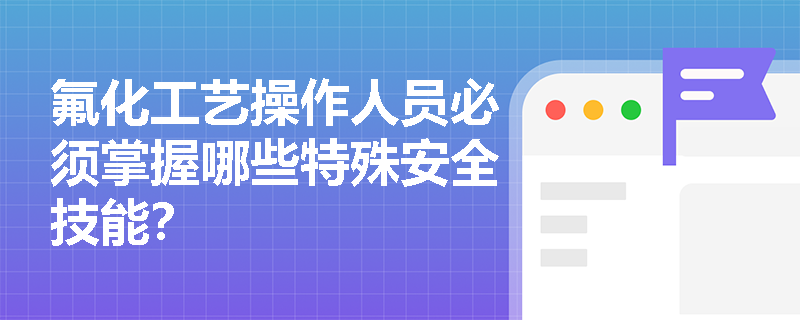 氟化工艺操作人员必须掌握哪些特殊安全技能？