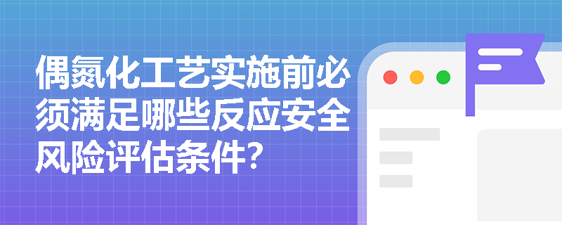 偶氮化工艺实施前必须满足哪些反应安全风险评估条件？