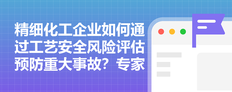 精细化工企业如何通过工艺安全风险评估预防重大事故？专家全面解读