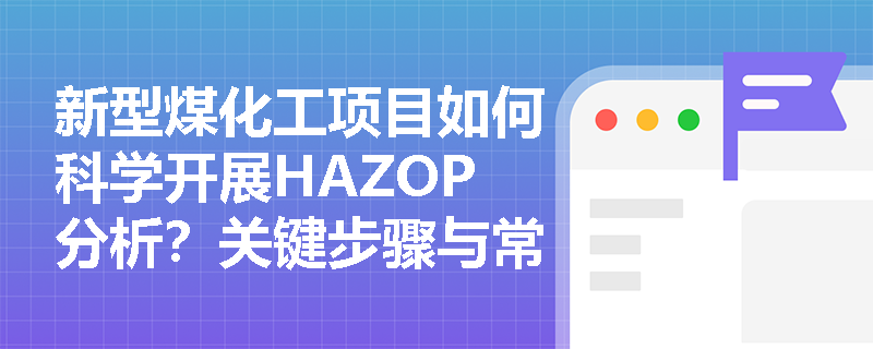 新型煤化工项目如何科学开展HAZOP分析？关键步骤与常见误区解析