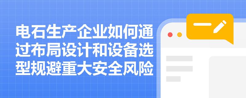 电石生产企业如何通过布局设计和设备选型规避重大安全风险？