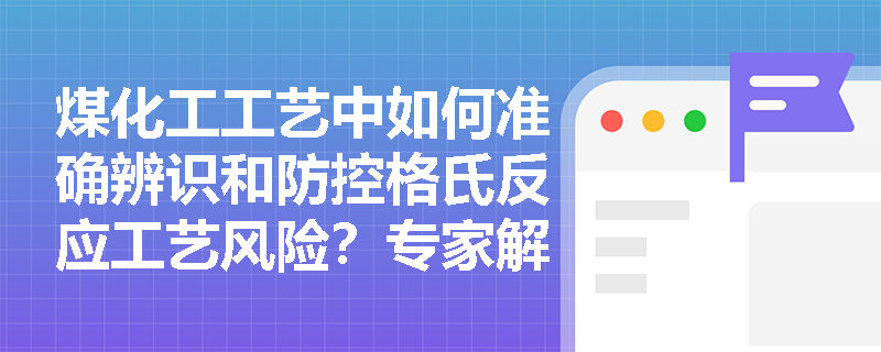 煤化工工艺中如何准确辨识和防控格氏反应工艺风险？专家解析关键管控要点