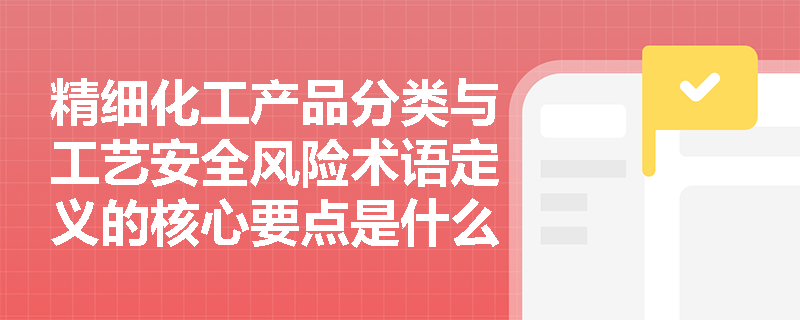 精细化工产品分类与工艺安全风险术语定义的核心要点是什么？