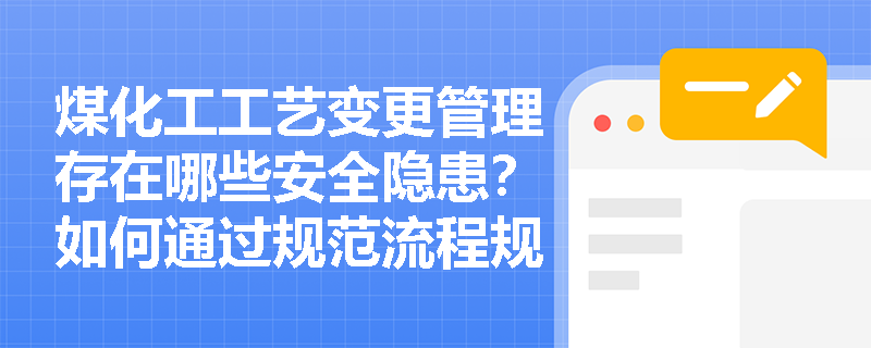 煤化工工艺变更管理存在哪些安全隐患？如何通过规范流程规避风险？