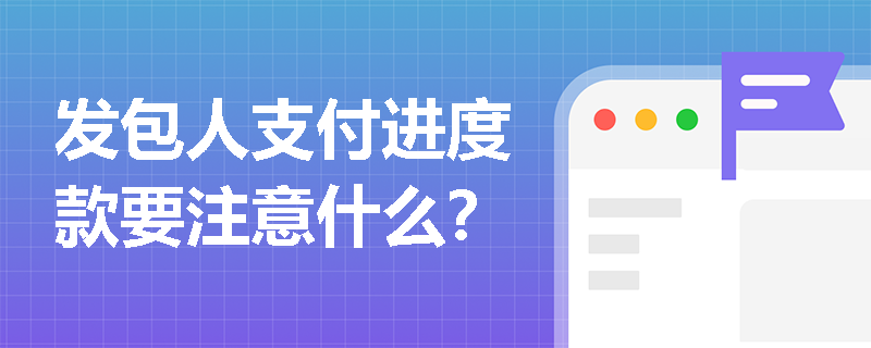 发包人支付进度款要注意什么？