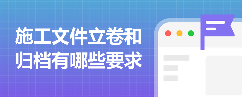 施工文件立卷和归档有哪些要求