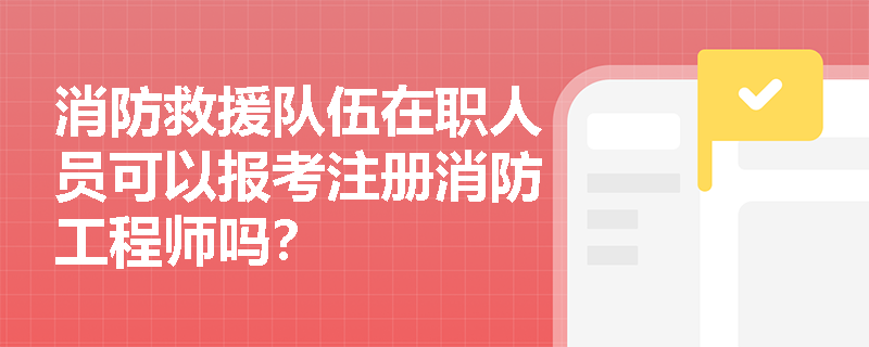 消防救援队伍在职人员可以报考注册消防工程师吗？