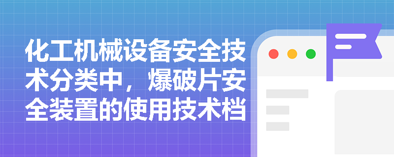 化工机械设备安全技术分类中，爆破片安全装置的使用技术档案应包括哪些关键内容？
