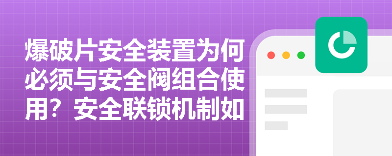 爆破片安全装置为何必须与安全阀组合使用？安全联锁机制如何实现？