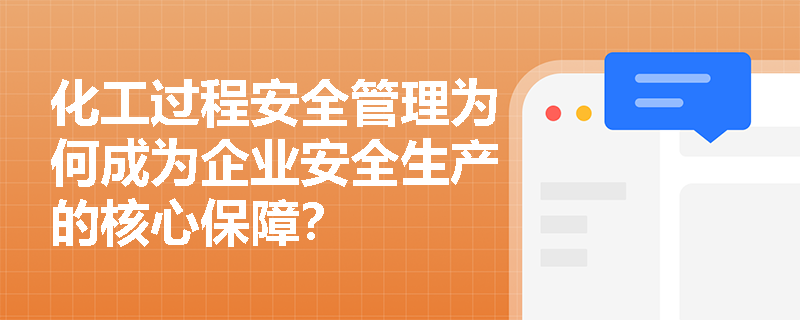 化工过程安全管理为何成为企业安全生产的核心保障？