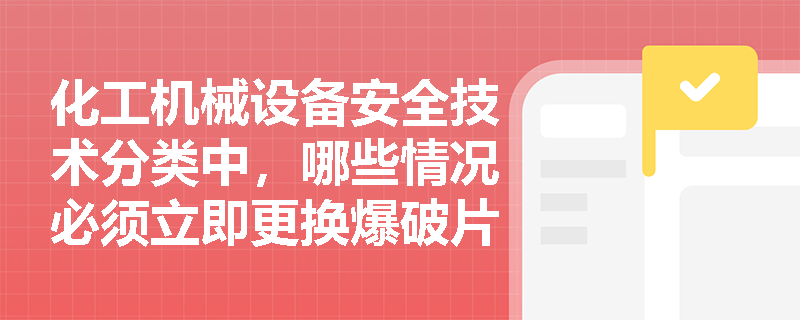化工机械设备安全技术分类中，哪些情况必须立即更换爆破片装置？