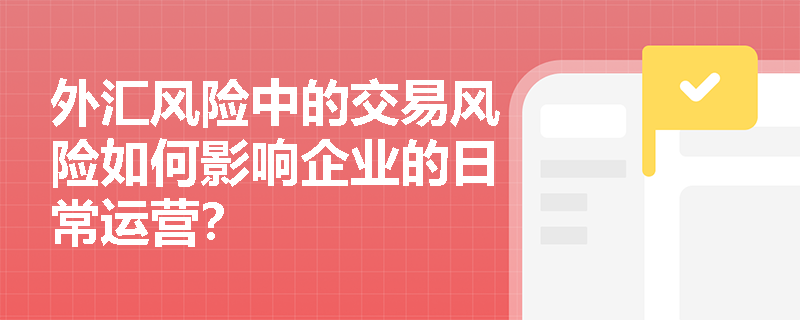 外汇风险中的交易风险如何影响企业的日常运营？