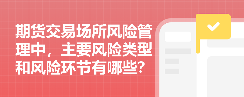 期货交易场所风险管理中，主要风险类型和风险环节有哪些？