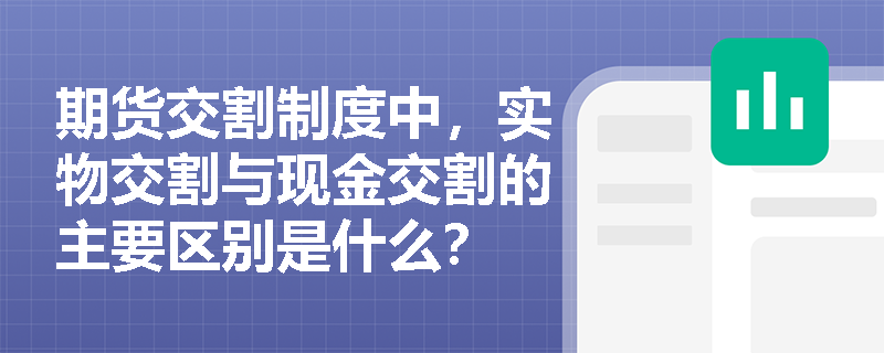 期货交割制度中，实物交割与现金交割的主要区别是什么？