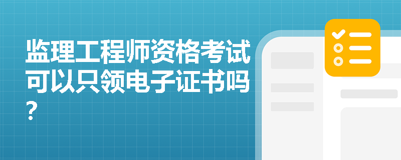 监理工程师资格考试可以只领电子证书吗？