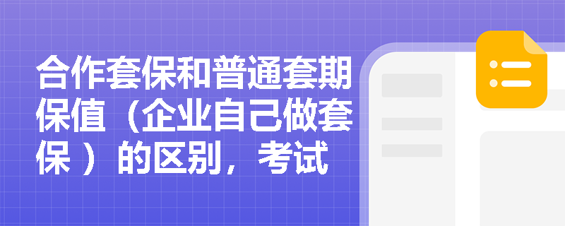 合作套保和普通套期保值（企业自己做套保 ）的区别，考试会对比考吗？