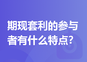 期现套利的参与者有什么特点？