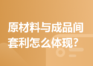 原材料与成品间套利怎么体现？